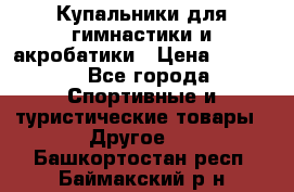 Купальники для гимнастики и акробатики › Цена ­ 1 500 - Все города Спортивные и туристические товары » Другое   . Башкортостан респ.,Баймакский р-н